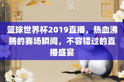 篮球世界杯2019直播,热血沸腾的赛场瞬间,不容错过的直播盛宴黄冈市中杰窑炉设备有限公司