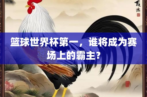篮球世界杯第一，谁将成为赛场上的霸主？黄冈市中杰窑炉设备有限公司