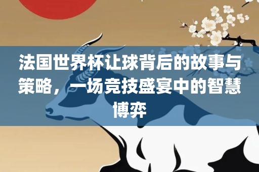 法国世界杯让球背后的故事与策略,一场竞技盛宴中的智慧博弈