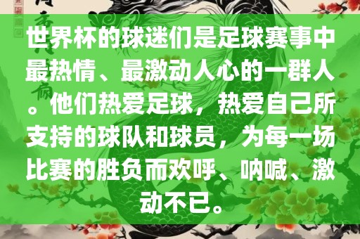 世界杯的球迷们是足球赛事中最热情、最激动人心的一群人。他们热爱足球,热爱自己所支持的球队和球员,为每一场比赛的胜负而欢呼、呐喊、激动不已。