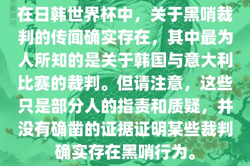 在日韩世界杯中,关于黑哨裁判的传闻确实存在,其中最为人所知的是关于韩国与意大利比赛的裁判。但请注意,这些只是部分人的指责和质疑,并没有确凿的证据证明某些裁判确实存在黑哨行为。