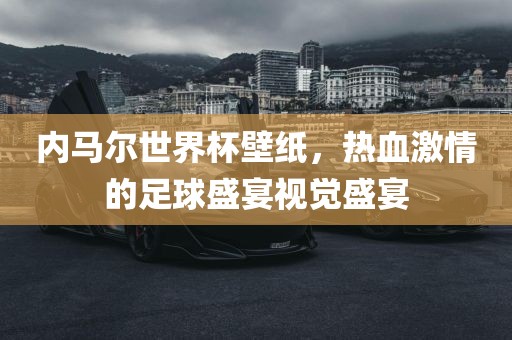 内马尔世界杯壁纸,热血激情的足球盛宴视觉盛宴