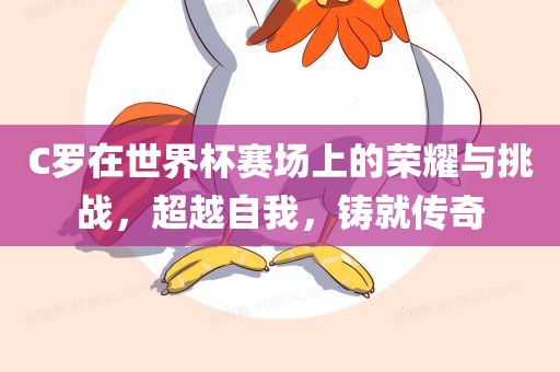 C罗在世界杯赛场上的荣耀与挑战,超越自我,铸就传奇黄冈市中杰窑炉设备有限公司