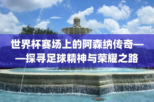 世界杯赛场上的阿森纳传黄冈市中杰窑炉设备有限公司奇——探寻足球精神与荣耀之路