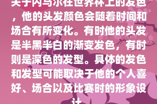 关于内马尔在世界杯上的发色,他的头发颜色会随着时间和场合有所变化。有时他的头发是半黑半白的渐变发色,有时则是深色的发型。具体的发色和发型可能取决于他的个人喜好、场合以及比赛时的形象设计。黄冈市中杰窑炉设备有限公司