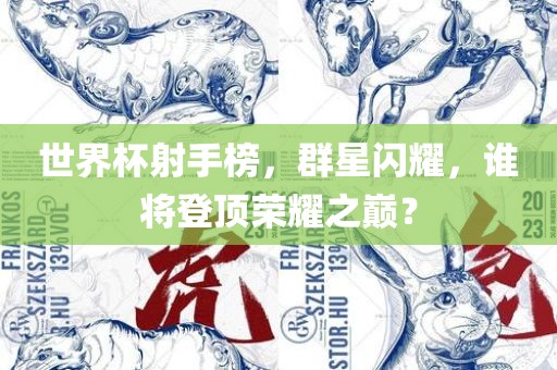 世界杯射手榜，群星闪耀，谁将登顶荣耀之巅？