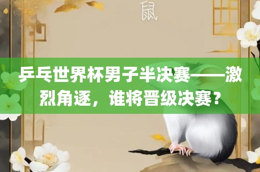 乒乓世界杯男子半决赛——激烈角逐,谁将晋级决赛?