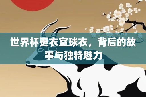 世界杯更衣室球衣,背后的故事与独特魅力黄冈市中杰窑炉设备有限公司