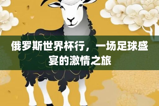 俄罗斯世界杯行,一场足球盛宴的激情之旅