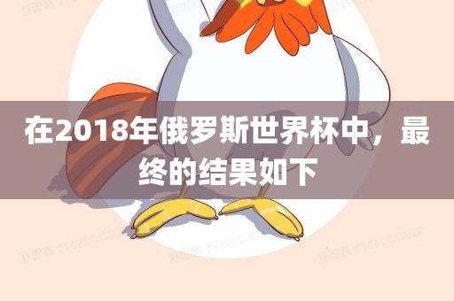 在2018年俄罗斯世界杯中,最终的结果如下