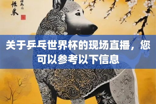 关于乒乓世界杯的现场直播,您可以参考以下信息