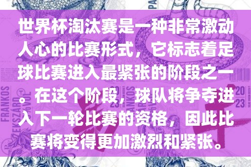 世界杯淘汰赛是一种非常激动人心的比赛形式，它标志着足球比赛进入最紧张的阶段之一。在这个阶段，球队将争夺进入下一轮比赛的资格，因此比赛将变得更加激烈和紧张。