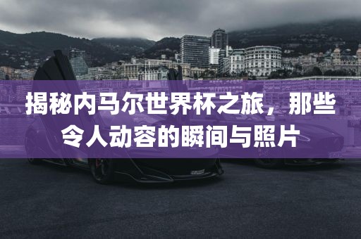 揭秘内马尔世界杯之旅，那些令人动容的瞬间与照片