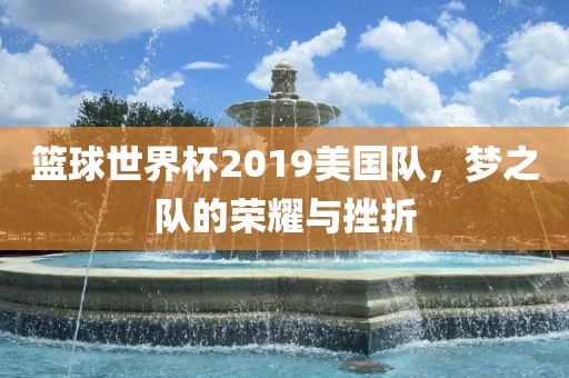 篮球世界杯2019美国队，梦之队的荣耀与挫折黄冈市中杰窑炉设备有限公司