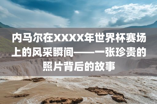 内马尔在XXXX年世界杯赛场上的风采瞬间——一张珍贵的照片背后的故事