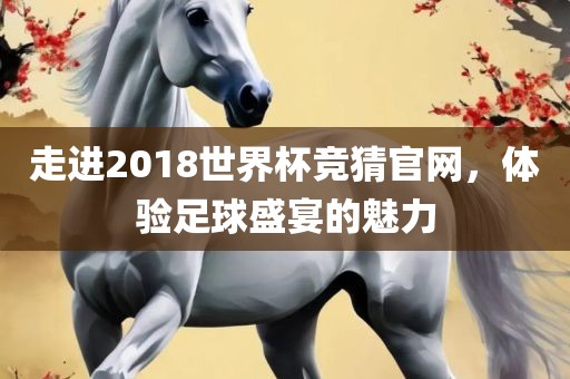走进2018世界杯竞猜官网,体验足球盛宴的魅力