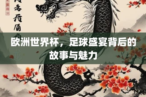 欧洲世界杯,足球盛宴背后的故事与魅力