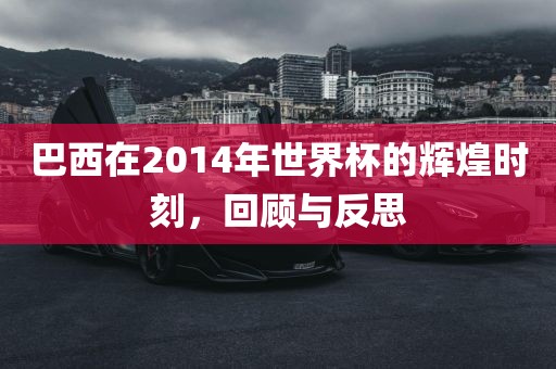 巴西在2014年世界杯的辉煌时刻，回顾与反思