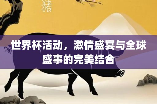 世界杯活动,激情盛宴与全球盛事的完美结合