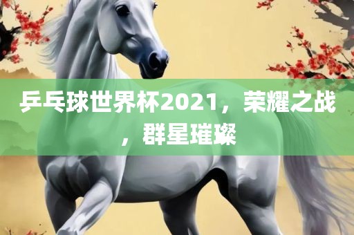乒乓球世界杯2021,荣耀之战,群星璀璨黄冈市中杰窑炉设备有限公司