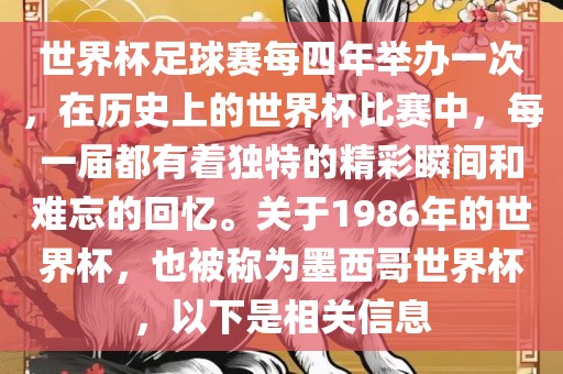 世界杯足球赛每四年举办一次，在历史上的世界杯比赛中，每一届都有着独特的精彩瞬间和难忘的回忆。关于1986年的世界杯，也被称为墨西哥世界杯，以下是相关信息黄冈市中杰窑炉设备有限公司