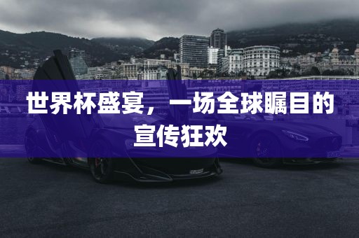 世界杯盛宴,一场全球瞩目的宣传狂欢黄冈市中杰窑炉设备有限公司