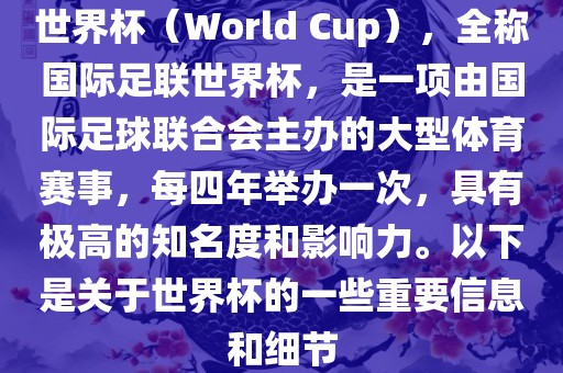 世界杯（World Cup），全称国际足联世界杯，是一项由国际足球联合会主办的大型体育赛事，每四年举办一次，具有极高的知名度和影响力。以下是关于世界杯的一些重要信息和细节