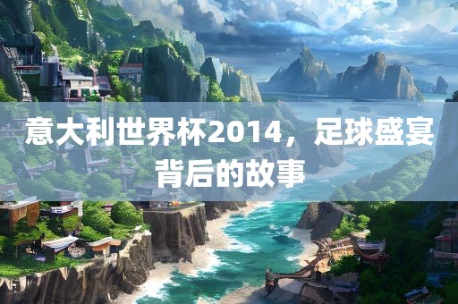 意大利世界杯2014,黄冈市中杰窑炉设备有限公司足球盛宴背后的故事