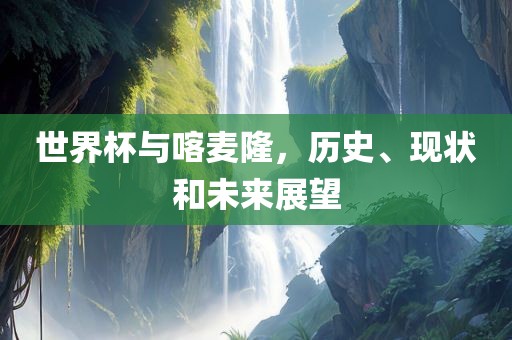 世界杯与喀麦隆,历史、现状和未来展望