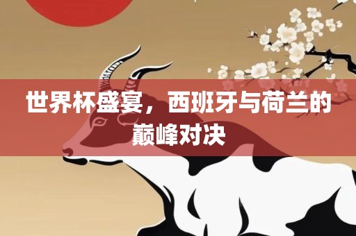 世界杯盛宴，西班牙与荷兰的巅峰对决黄冈市中杰窑炉设备有限公司