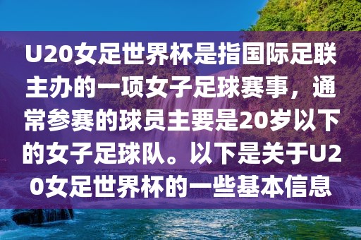 U20女足世界杯是指国际足联主办的一项女子足球赛事,通常参赛的球员主要是20岁以下的女子足球队。以下是关于U20女足世界杯的一些基本信息