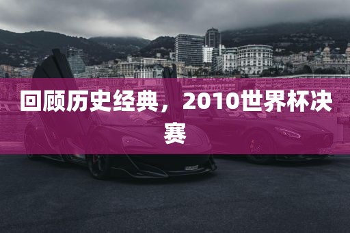回顾历史经典，2010世界杯决赛