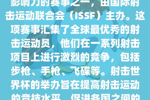 射击世界杯是射击运动中最具影响力的赛事之一，由国际射击运动联合会（ISSF）主办。这项赛事汇集了全球最优秀的射击运动员，他们在一系列射击项目上进行激烈的竞争，包括步枪、手枪、飞碟等。射击世界杯的举办旨在提高射击运动的竞技水平，促进各国之间的交流与合作。