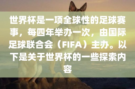 世界杯是一项全球性的足球赛事，每四年举办一次，由国际足球联合会（FIFA）主办。以下是关于世界杯的一些探索内容
