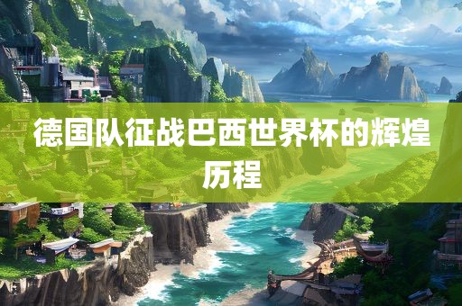 德国队征战巴西世界杯的辉煌历程黄冈市中杰窑炉设备有限公司