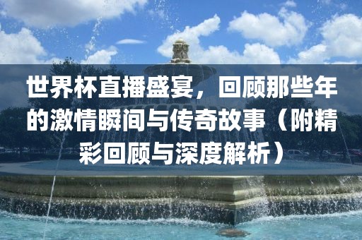 世界杯直播盛宴，回顾那些年的激情瞬间与传奇故事（附精彩回顾与深度解析）黄冈市中杰窑炉设备有限公司
