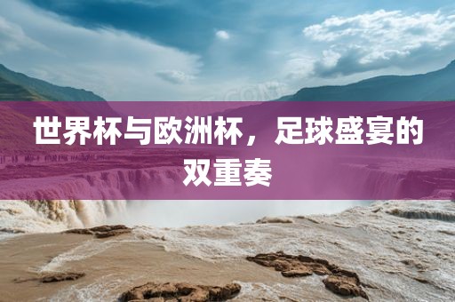 世界杯与欧洲杯,足球盛宴的双重奏