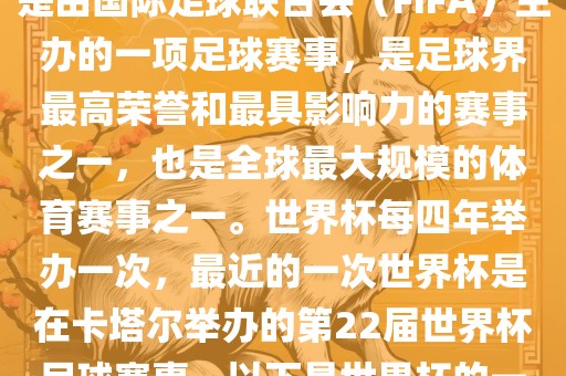 世界杯（FIFA World Cup），是由国际足球联合会（FIFA）主办的一项足球赛事，是足球界最高荣誉和最具影响力的赛事之一，也是全球最大规模的体育赛事之一。世界杯每四年举办一次，最近的一次世界杯是在卡塔尔举办的第22届世界杯足球赛事。以下是世界杯的一些重要事件