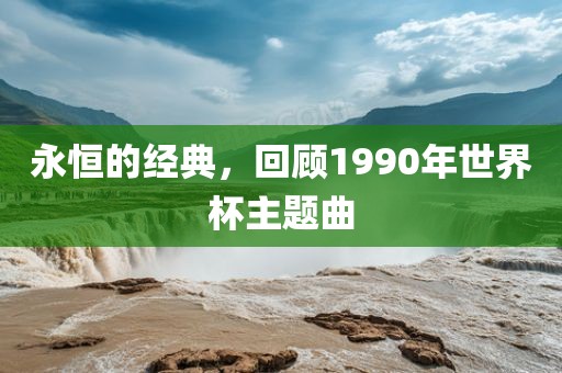永恒的经典,回顾1990年世界杯主题曲黄冈市中杰窑炉设备有限公司