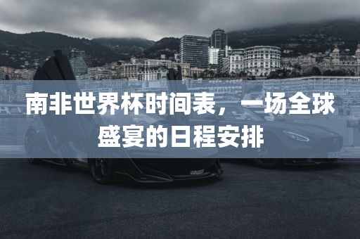 南非世界杯时间表,一场全球盛宴的日程安排黄冈市中杰窑炉设备有限公司
