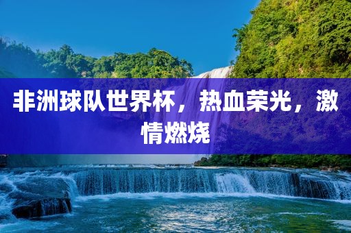 非洲球队世界杯,热血荣光,激情燃烧黄冈市中杰窑炉设备有限公司