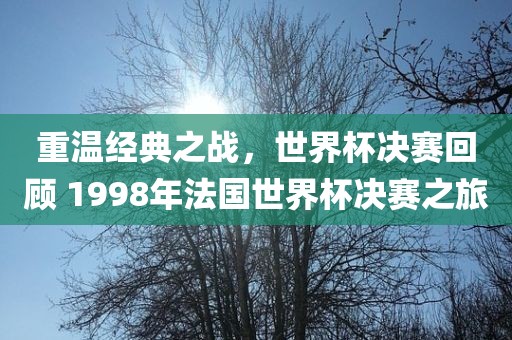 重温经典之战,世界杯决赛回顾 1998年法国世界杯决赛之旅黄冈市中杰窑炉设备有限公司