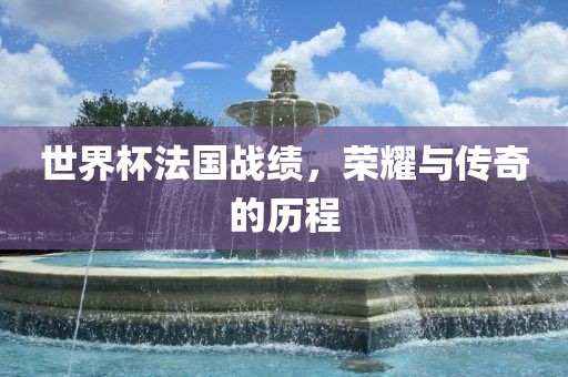 世界杯法国战绩，荣耀与传奇的历程