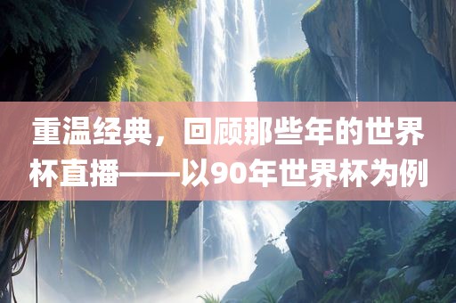 重温经典，回顾那些年的世界杯直播——以90年世界杯为例黄冈市中杰窑炉设备有限公司