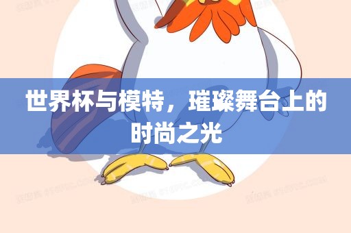 世界杯与模特,璀璨舞台上的时尚之光黄冈市中杰窑炉设备有限公司