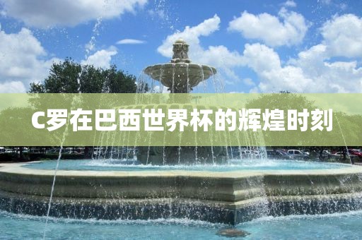 C罗在巴西世界杯的辉煌时刻