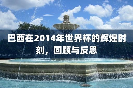 巴西在2014年世界杯的辉煌时刻，回顾与反思