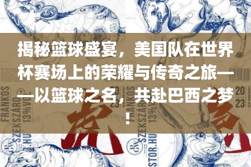揭秘篮球盛宴，美国队在世界杯赛场上的荣耀与传奇之旅——以篮球之名，共赴巴西之梦！