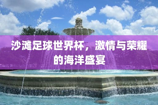 沙滩足球世界杯,激情与荣耀的海洋盛宴黄冈市中杰窑炉设备有限公司