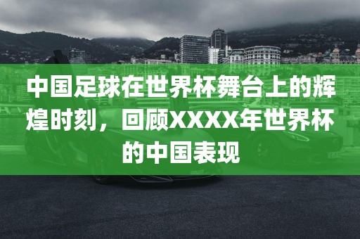 中国足球在世界杯舞台上的辉煌时刻，回顾XXXX年世界杯的中国表现黄冈市中杰窑炉设备有限公司